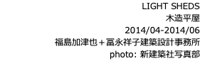 LIGHT SHEDS 木造平屋 2014/04-2014/06 福島加津也＋冨永祥子建築設計事務所 photo: 新建築社写真部