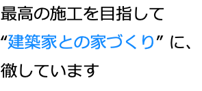 最高の施工を目指して “建築家との家づくり” に、 徹しています