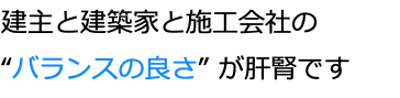 建主と建築家と施工会社の “バランスの良さ” が肝腎です