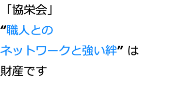 「協栄会」 “職人との ネットワークと強い絆” は 財産です